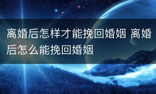离婚后怎样才能挽回婚姻 离婚后怎么能挽回婚姻