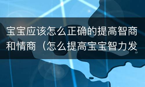 宝宝应该怎么正确的提高智商和情商（怎么提高宝宝智力发育）