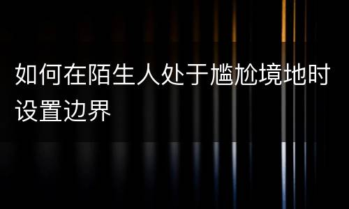 如何在陌生人处于尴尬境地时设置边界