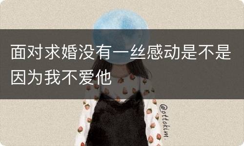 面对求婚没有一丝感动是不是因为我不爱他