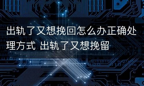 出轨了又想挽回怎么办正确处理方式 出轨了又想挽留