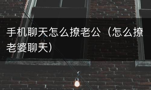 手机聊天怎么撩老公（怎么撩老婆聊天）