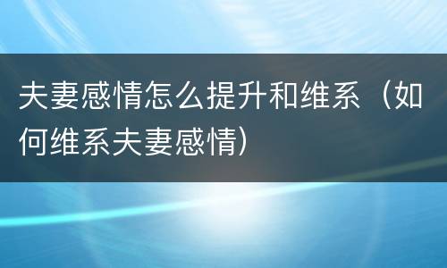 夫妻感情怎么提升和维系（如何维系夫妻感情）