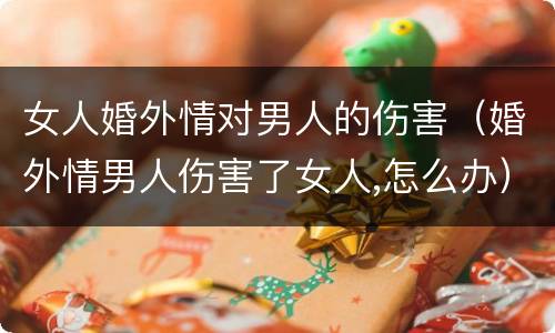 女人婚外情对男人的伤害（婚外情男人伤害了女人,怎么办）