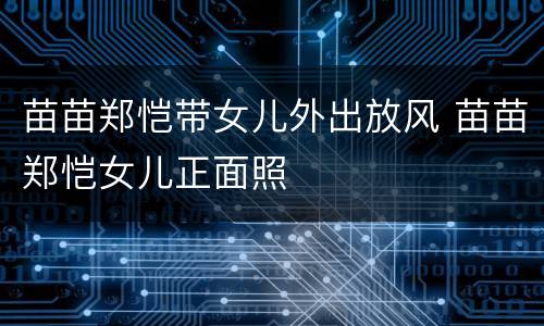 苗苗郑恺带女儿外出放风 苗苗郑恺女儿正面照