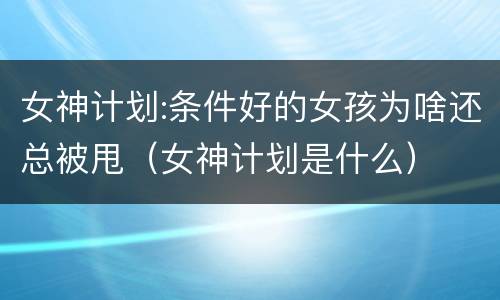 女神计划:条件好的女孩为啥还总被甩（女神计划是什么）