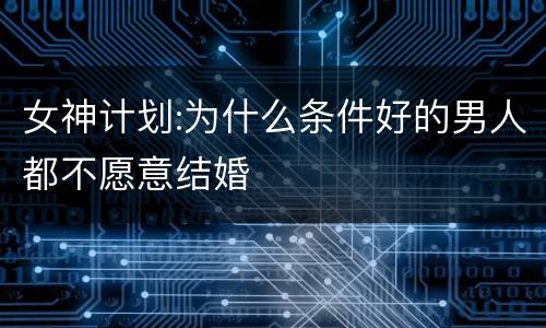 女神计划:为什么条件好的男人都不愿意结婚