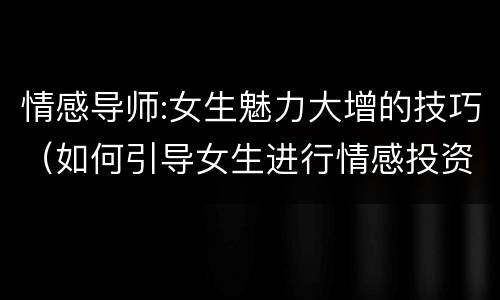 情感导师:女生魅力大增的技巧（如何引导女生进行情感投资）