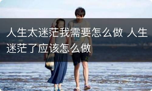 人生太迷茫我需要怎么做 人生迷茫了应该怎么做