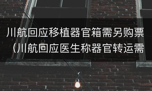 川航回应移植器官箱需另购票（川航回应医生称器官转运需另购票）
