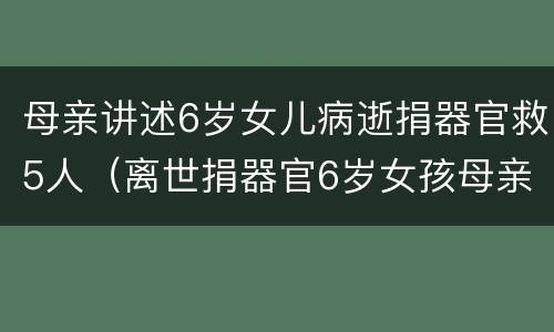 母亲讲述6岁女儿病逝捐器官救5人（离世捐器官6岁女孩母亲发文）