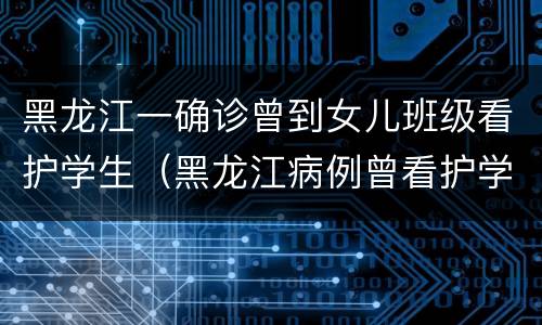黑龙江一确诊曾到女儿班级看护学生（黑龙江病例曾看护学生）