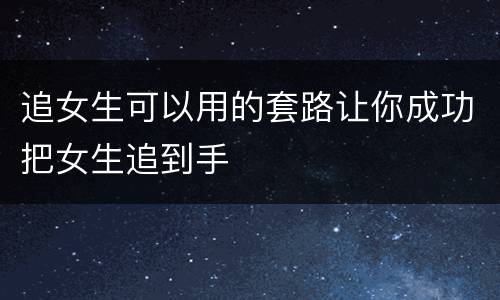追女生可以用的套路让你成功把女生追到手