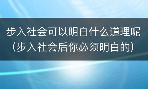 步入社会可以明白什么道理呢（步入社会后你必须明白的）