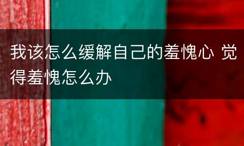 我该怎么缓解自己的羞愧心 觉得羞愧怎么办