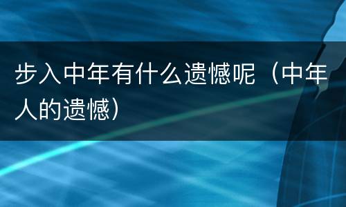 步入中年有什么遗憾呢（中年人的遗憾）