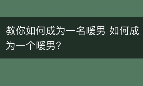 教你如何成为一名暖男 如何成为一个暖男?