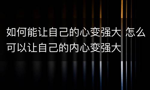 如何能让自己的心变强大 怎么可以让自己的内心变强大