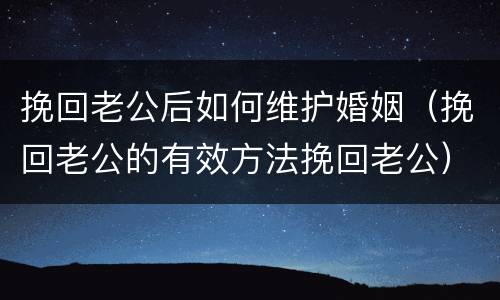 挽回老公后如何维护婚姻（挽回老公的有效方法挽回老公）