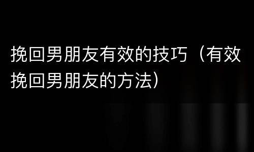 挽回男朋友有效的技巧（有效挽回男朋友的方法）