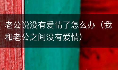 老公说没有爱情了怎么办（我和老公之间没有爱情）