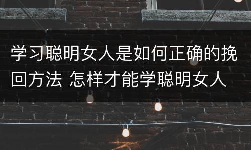 学习聪明女人是如何正确的挽回方法 怎样才能学聪明女人