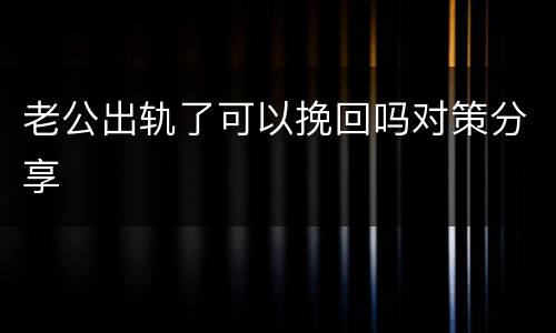 老公出轨了可以挽回吗对策分享
