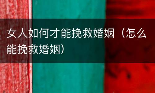 女人如何才能挽救婚姻（怎么能挽救婚姻）
