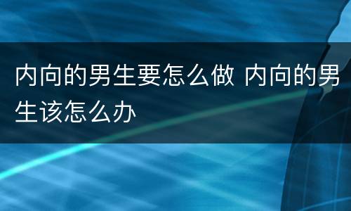 内向的男生要怎么做 内向的男生该怎么办
