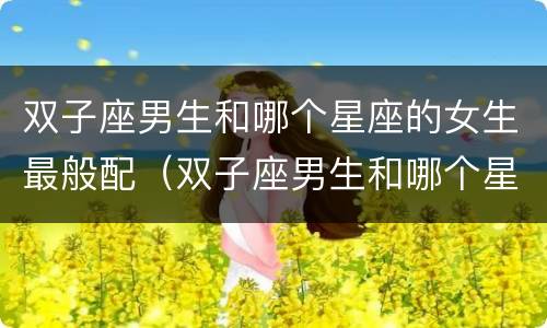 双子座男生和哪个星座的女生最般配（双子座男生和哪个星座女最合适）