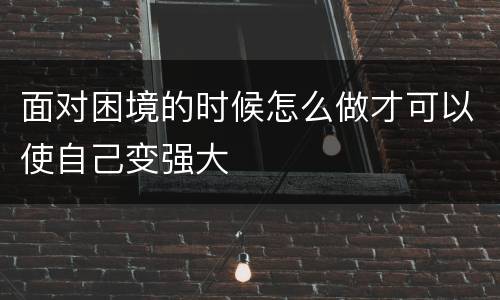面对困境的时候怎么做才可以使自己变强大