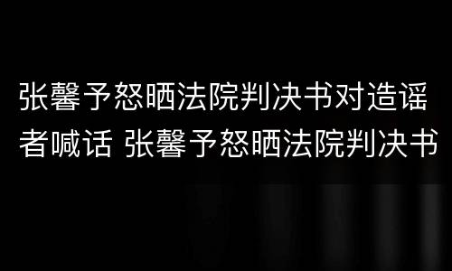 张馨予怒晒法院判决书对造谣者喊话 张馨予怒晒法院判决书对造谣者喊话是真的吗