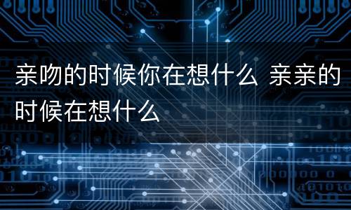 亲吻的时候你在想什么 亲亲的时候在想什么