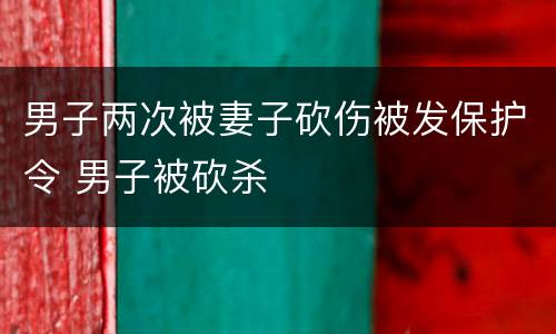 男子两次被妻子砍伤被发保护令 男子被砍杀