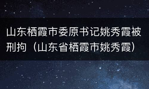 山东栖霞市委原书记姚秀霞被刑拘（山东省栖霞市姚秀霞）