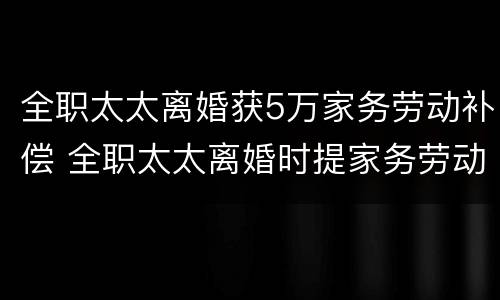 全职太太离婚获5万家务劳动补偿 全职太太离婚时提家务劳动补偿19万