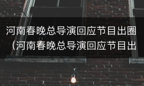 河南春晚总导演回应节目出圈（河南春晚总导演回应节目出圈6）