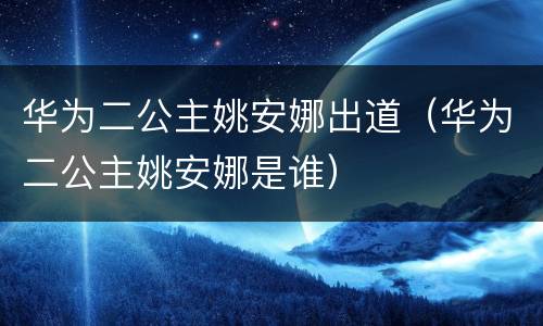 华为二公主姚安娜出道（华为二公主姚安娜是谁）