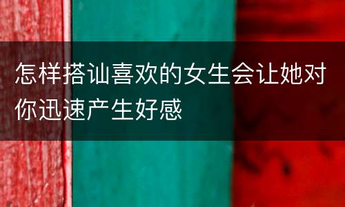 怎样搭讪喜欢的女生会让她对你迅速产生好感
