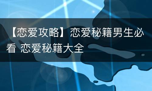 【恋爱攻略】恋爱秘籍男生必看 恋爱秘籍大全