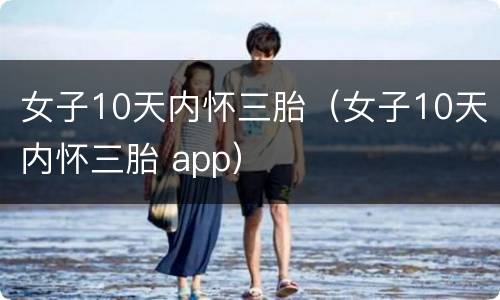 女子10天内怀三胎（女子10天内怀三胎 app）