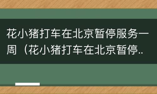 花小猪打车在北京暂停服务一周（花小猪打车在北京暂停...）