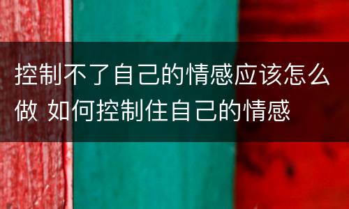 控制不了自己的情感应该怎么做 如何控制住自己的情感