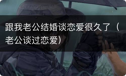 跟我老公结婚谈恋爱很久了（老公谈过恋爱）