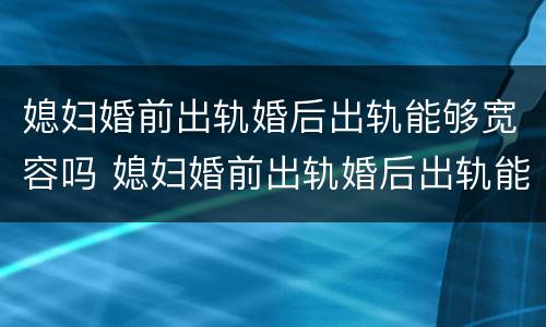 媳妇婚前出轨婚后出轨能够宽容吗 媳妇婚前出轨婚后出轨能够宽容吗视频