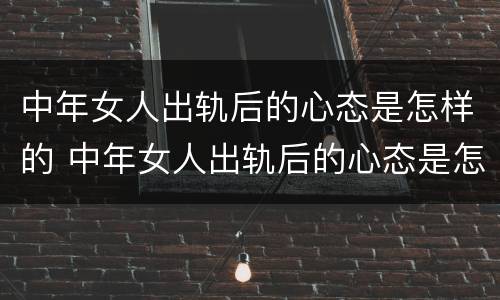 中年女人出轨后的心态是怎样的 中年女人出轨后的心态是怎样的呢