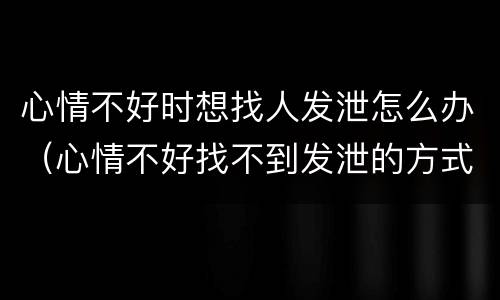 心情不好时想找人发泄怎么办（心情不好找不到发泄的方式）