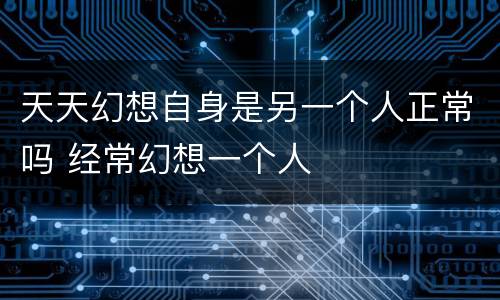 天天幻想自身是另一个人正常吗 经常幻想一个人