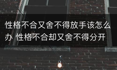 性格不合又舍不得放手该怎么办 性格不合却又舍不得分开