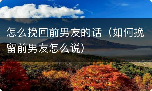 怎么挽回前男友的话（如何挽留前男友怎么说）